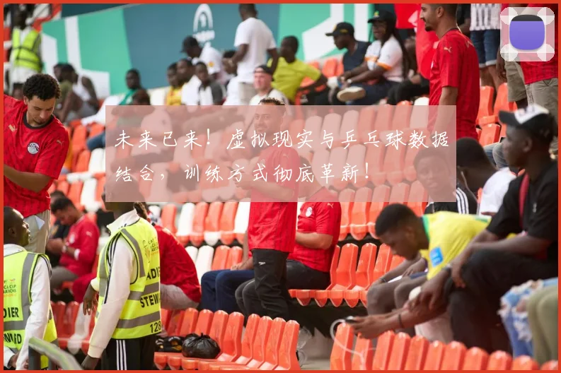 未来已来!虚拟现实与乒乓球数据结合,训练方式彻底革新!