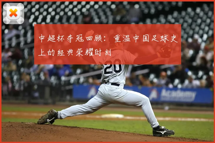 中超杯夺冠回顾:重温中国足球史上的经典荣耀时刻
