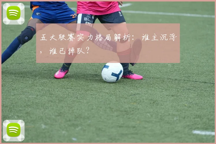 五大联赛实力格局解析:谁主沉浮,谁已掉队?