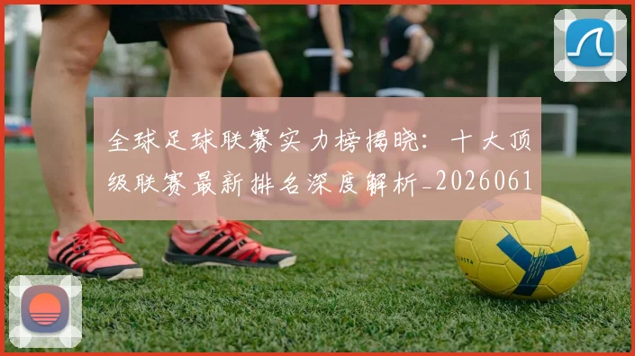 全球足球联赛实力榜揭晓：十大顶级联赛最新排名深度解析_20260611132548