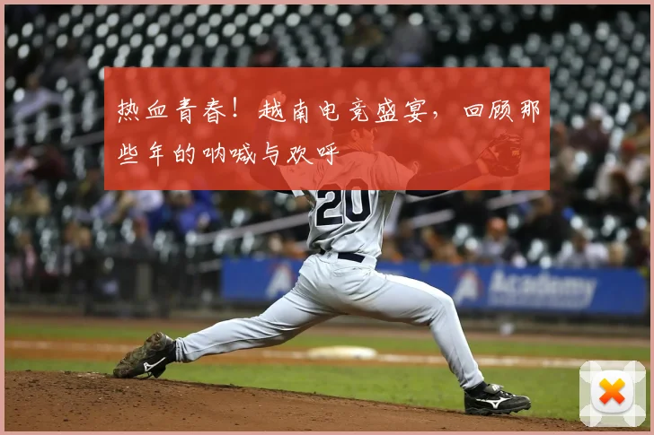 热血青春!越南电竞盛宴,回顾那些年的呐喊与欢呼