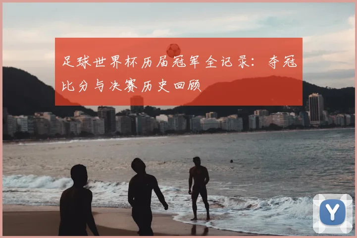 足球世界杯历届冠军全记录：夺冠比分与决赛历史回顾