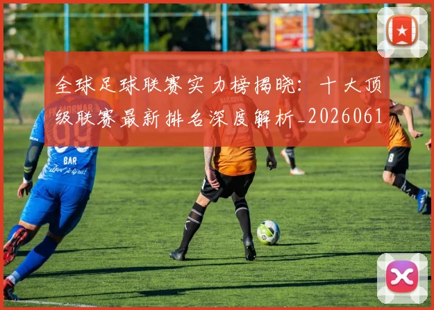 全球足球联赛实力榜揭晓:十大顶级联赛最新排名深度解析_20260611132548