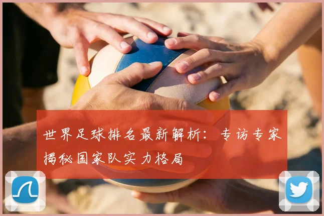 世界足球排名最新解析：专访专家揭秘国家队实力格局