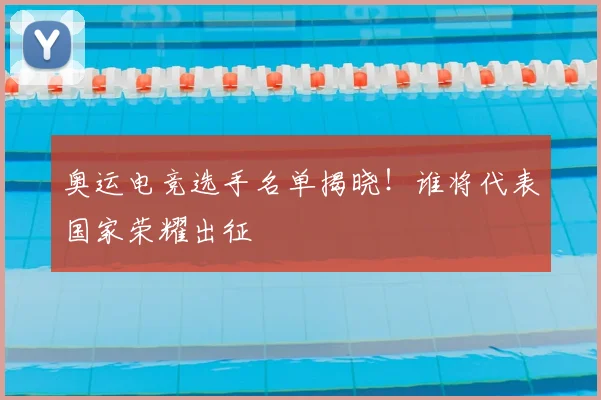奥运电竞选手名单揭晓！谁将代表国家荣耀出征