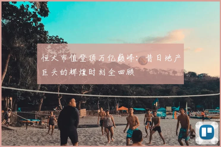 恒大市值登顶万亿巅峰:昔日地产巨头的辉煌时刻全回顾
