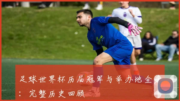 足球世界杯历届冠军与举办地全览：完整历史回顾