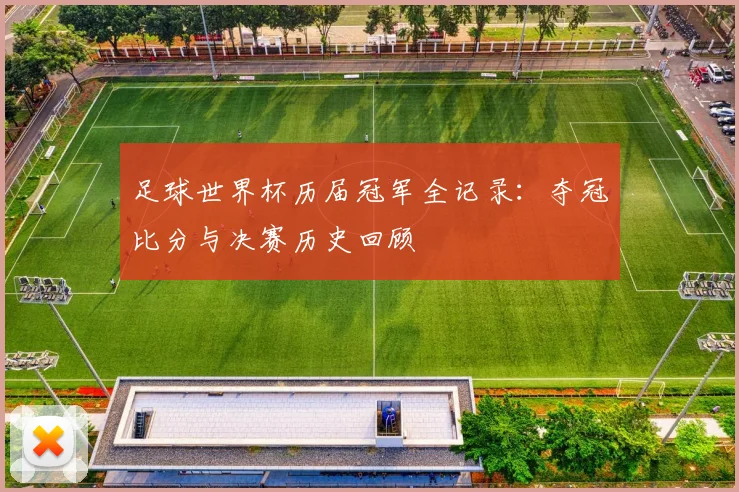 足球世界杯历届冠军全记录:夺冠比分与决赛历史回顾