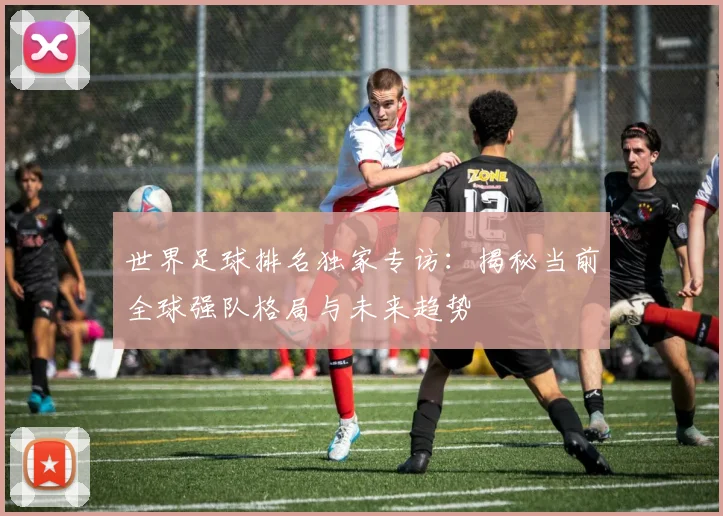 世界足球排名独家专访:揭秘当前全球强队格局与未来趋势