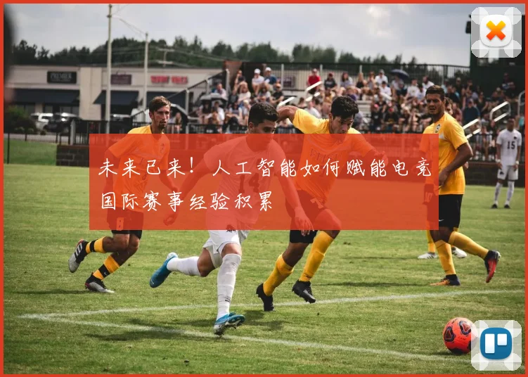 未来已来!人工智能如何赋能电竞国际赛事经验积累