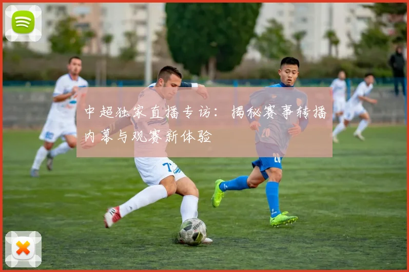 中超独家直播专访:揭秘赛事转播内幕与观赛新体验