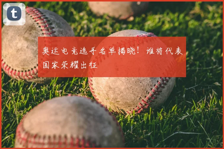 奥运电竞选手名单揭晓!谁将代表国家荣耀出征