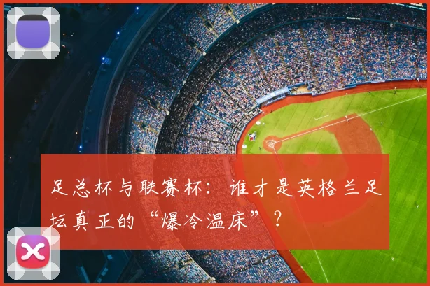 足总杯与联赛杯:谁才是英格兰足坛真正的“爆冷温床”?