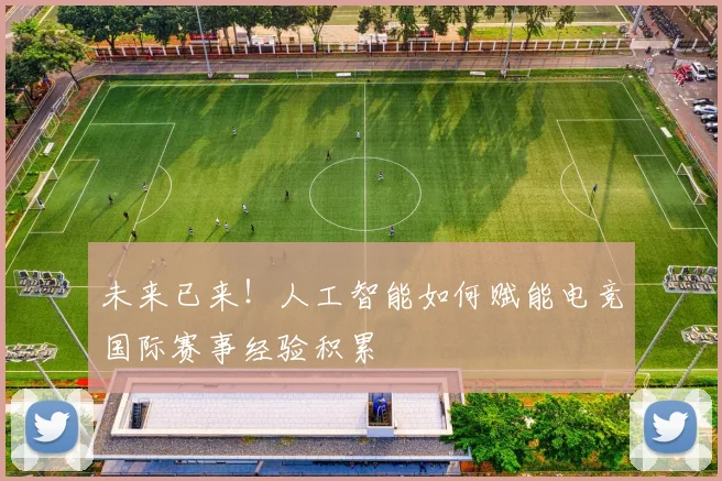 未来已来!人工智能如何赋能电竞国际赛事经验积累