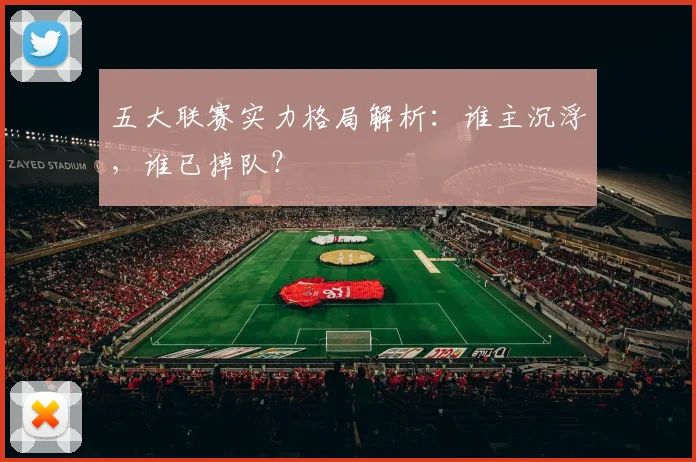 五大联赛实力格局解析：谁主沉浮，谁已掉队？